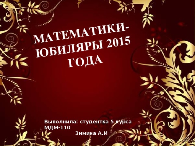 МАТЕМАТИКИ- ЮБИЛЯРЫ 2015 ГОДА Выполнила: студентка 5 курса МДМ-110 Зимина А.И