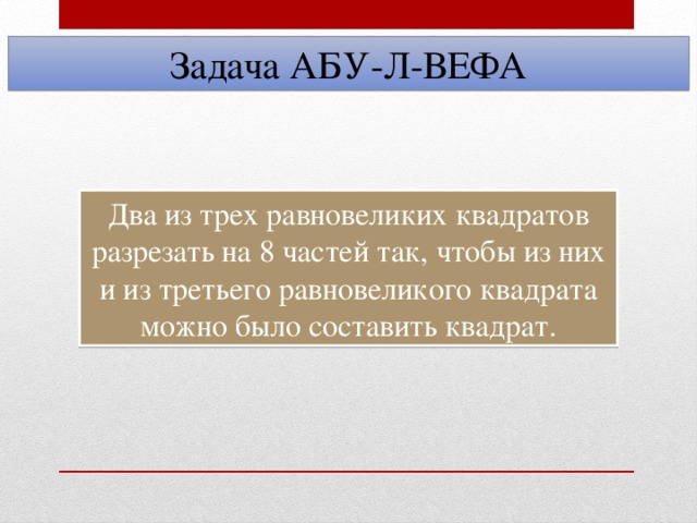 Задача АБУ-Л-ВЕФА Два из трех равновеликих квадратов разрезать на 8 частей так, чтобы из них и из третьего равновеликого квадрата можно было составить квадрат.