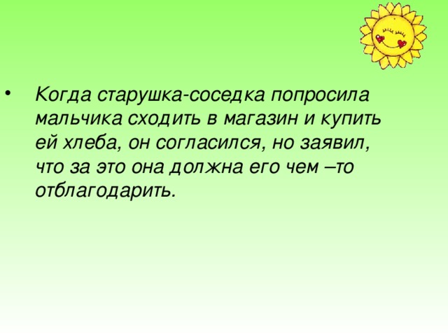 Когда старушка-соседка попросила мальчика сходить в магазин и купить ей хлеба, он согласился, но заявил, что за это она должна его чем –то отблагодарить.