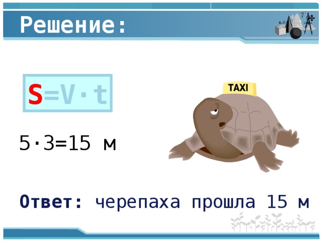Решение: S =V·t 5 · 3=15 м Ответ: черепаха прошла 15 м