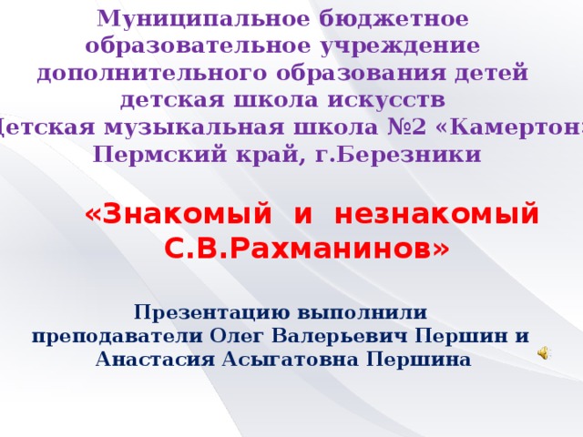 Муниципальное бюджетное образовательное учреждение дополнительного образования детей детская школа искусств «Детская музыкальная школа №2 «Камертон», Пермский край, г.Березники   «Знакомый и незнакомый С.В.Рахманинов» Презентацию выполнили преподаватели Олег Валерьевич Першин и Анастасия Асыгатовна Першина