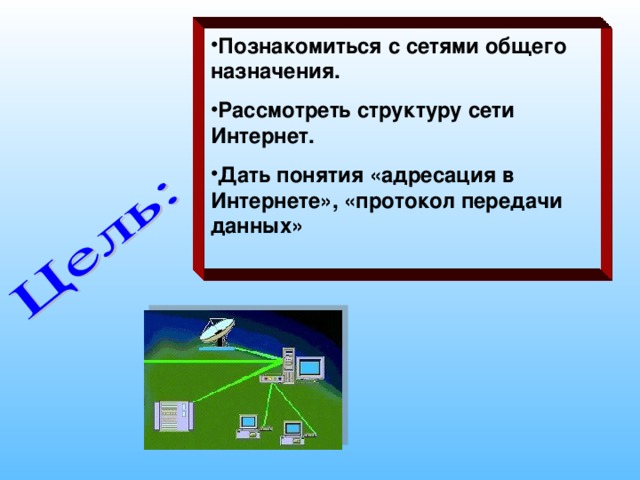 Познакомиться с сетями общего назначения. Рассмотреть структуру сети Интернет. Дать понятия «адресация в Интернете», «протокол передачи данных»