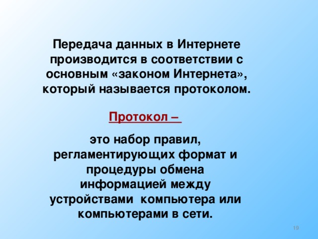 Передача данных в Интернете производится в соответствии с основным «законом Интернета», который называется протоколом. Протокол – это набор правил, регламентирующих формат и процедуры обмена информацией между устройствами компьютера или компьютерами в сети.