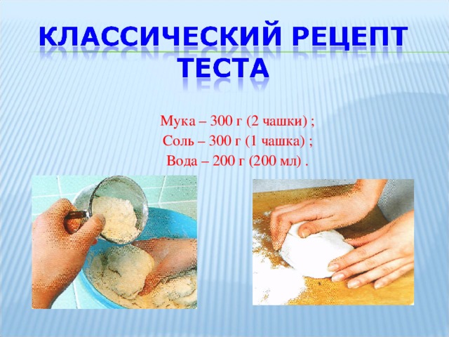 Мука – 300 г (2 чашки) ; Соль – 300 г (1 чашка) ; Вода – 200 г (200 мл) .