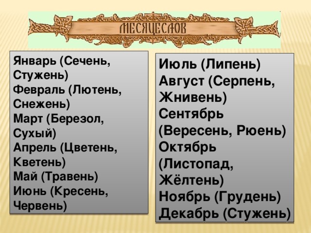 Январь (Сечень, Стужень)  Февраль (Лютень, Снежень)  Март (Березол, Сухый)  Апрель (Цветень, Кветень)  Май (Травень)  Июнь (Кресень, Червень) Июль (Липень)  Август (Серпень, Жнивень)  Сентябрь (Вересень, Рюень)  Октябрь (Листопад, Жёлтень)  Ноябрь (Грудень)  Декабрь (Стужень)