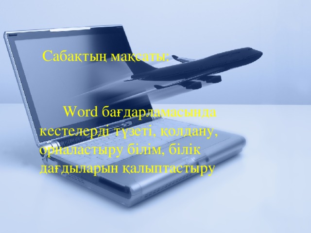 Сабақтың мақсаты:  Word бағдарламасында кестелерді түзеті, қолдану, орналастыру білім, білік дағдыларын қалыптастыру