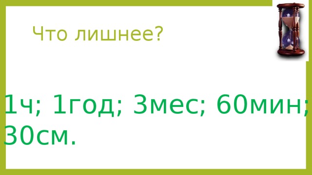 Что лишнее? 1ч; 1год; 3мес; 60мин; 30см.