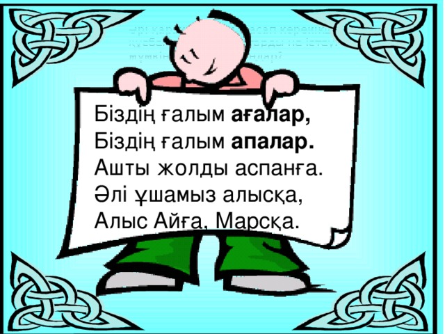 Әрі қарай болжам жасап көрейікші, құсбегі тордағы құстарды не істеуі мүмкін деп ойлайсыңдар? Біздің ғалым ағалар, Біздің ғалым апалар. Ашты жолды аспанға. Әлі ұшамыз алысқа, Алыс Айға, Марсқа.