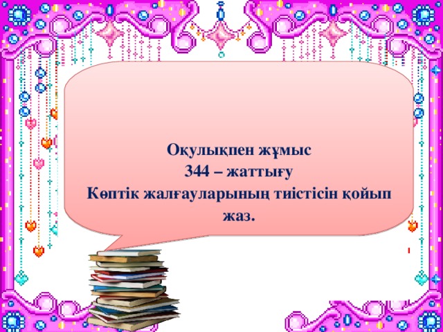 Оқулықпен жұмыс 344 – жаттығу Көптік жалғауларының тиістісін қойып жаз.