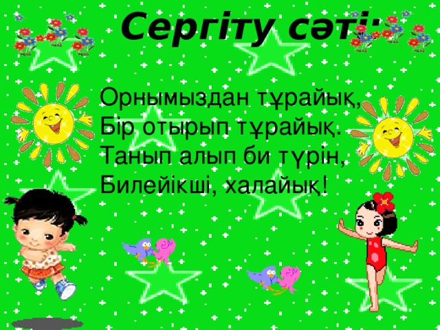 Сергіту сәті: Орнымыздан тұрайық, Бір отырып тұрайық. Танып алып би түрін, Билейікші, халайық!