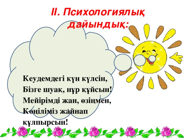 ІІ. Психологиялық дайындық: Кеудемдегі күн күлсін, Бізге шуақ, нұр құйсын! Мейірімді жан, өзіңмен, Көңіліміз жайнап құлпырсын!