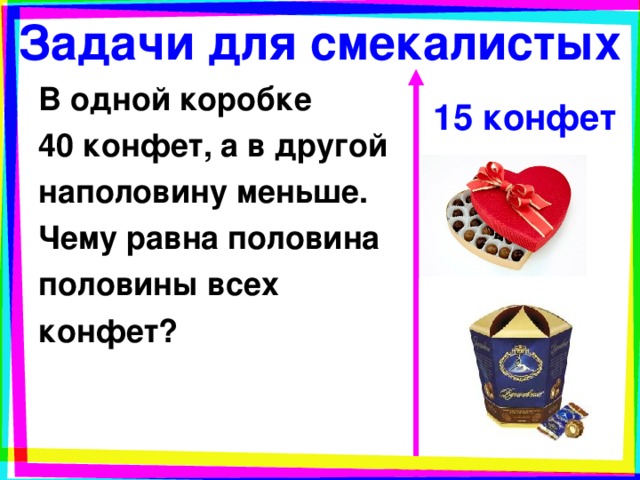 Задачи для смекалистых В одной коробке 40 конфет, а в другой наполовину меньше. Чему равна половина половины всех конфет? 15 конфет