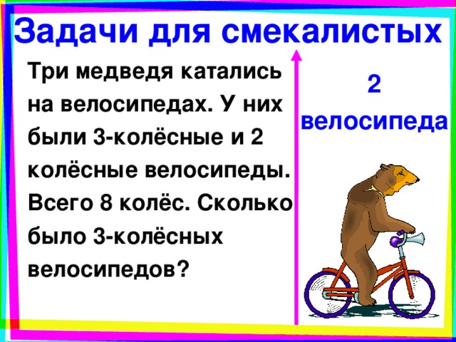 Задачи для смекалистых Три медведя катались на велосипедах. У них были 3-колёсные и 2 колёсные велосипеды. Всего 8 колёс. Сколько было 3-колёсных велосипедов? 2 велосипеда