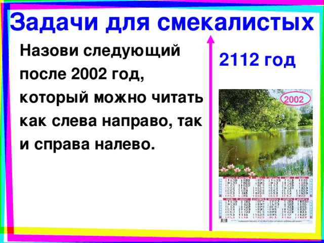 Задачи для смекалистых Назови следующий после 2002 год, который можно читать как слева направо, так и справа налево. 2112 год 2002