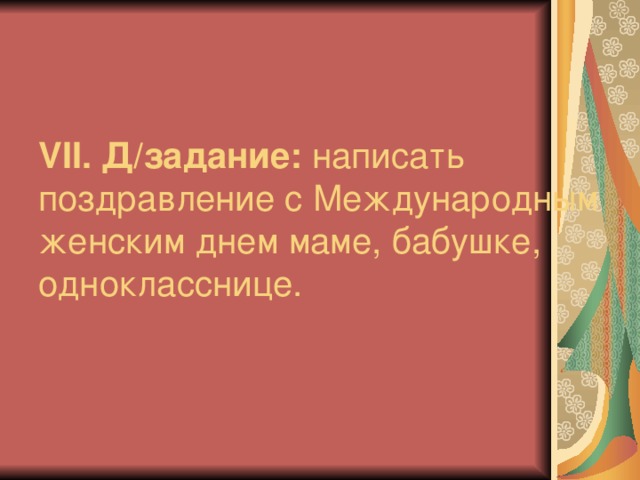 V ІІ. Д/задание: написать поздравление с Международным женским днем маме, бабушке, однокласснице.