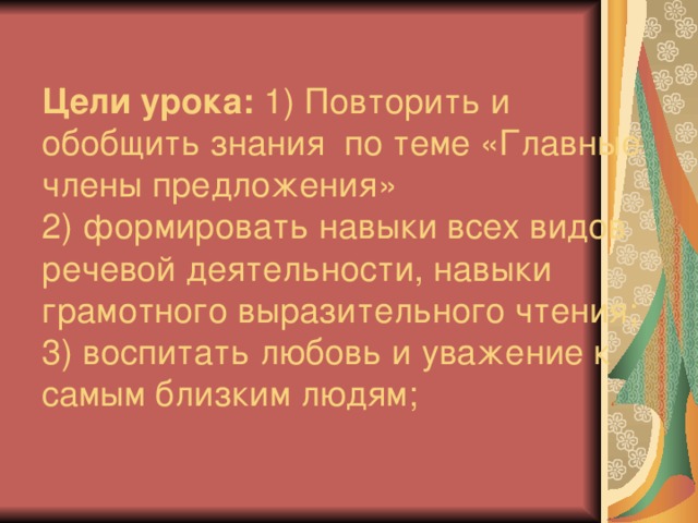 Цели урока: 1) Повторить и обобщить знания по теме «Главные члены предложения»  2) формировать навыки всех видов речевой деятельности, навыки грамотного выразительного чтения;  3) воспитать любовь и уважение к самым близким людям;