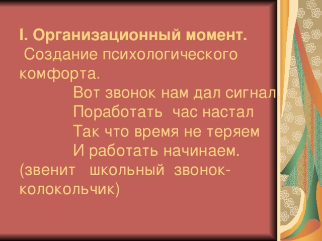 І. Организационный момент.   Создание психологического комфорта.  Вот звонок нам дал сигнал,  Поработать час настал  Так что время не теряем  И работать начинаем.  (звенит школьный звонок-колокольчик)