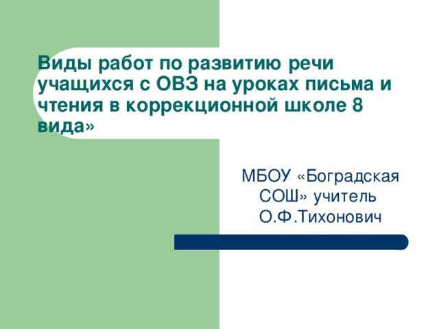 Виды работ по развитию речи учащихся с ОВЗ на уроках письма и чтения в коррекционной школе 8 вида»    МБОУ «Боградская СОШ» учитель О.Ф.Тихонович