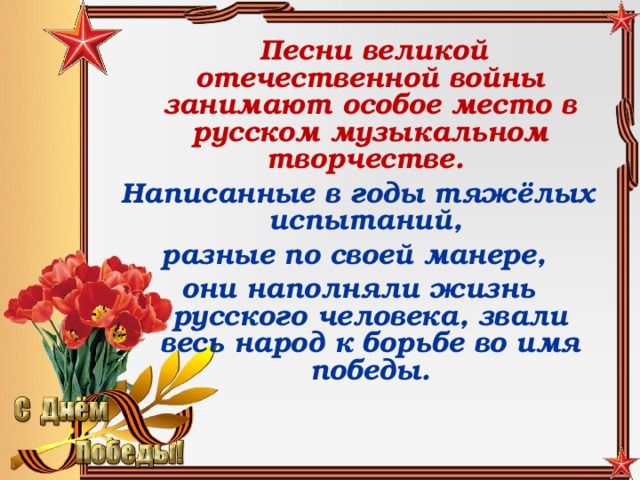 Песни великой отечественной войны занимают особое место в русском музыкальном творчестве. Написанные в годы тяжёлых испытаний, разные по своей манере, они наполняли жизнь русского человека, звали весь народ к борьбе во имя победы.