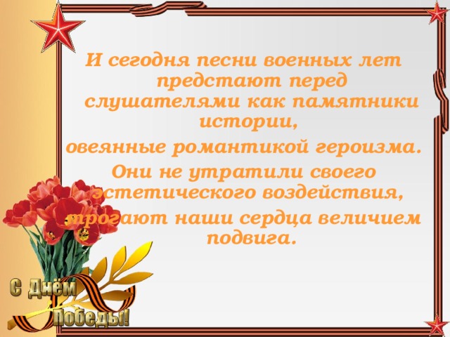 И сегодня песни военных лет предстают перед слушателями как памятники истории, овеянные романтикой героизма. Они не утратили своего эстетического воздействия, трогают наши сердца величием подвига.