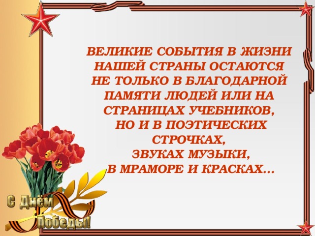 ВЕЛИКИЕ СОБЫТИЯ В ЖИЗНИ НАШЕЙ СТРАНЫ ОСТАЮТСЯ НЕ ТОЛЬКО В БЛАГОДАРНОЙ ПАМЯТИ ЛЮДЕЙ ИЛИ НА СТРАНИЦАХ УЧЕБНИКОВ,  НО И В ПОЭТИЧЕСКИХ СТРОЧКАХ,  ЗВУКАХ МУЗЫКИ,  В МРАМОРЕ И КРАСКАХ…