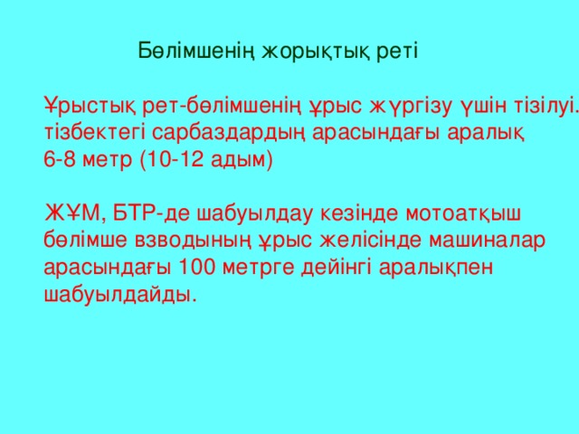 Бөлімшенің жорықтық реті Ұрыстық рет-бөлімшенің ұрыс жүргізу үшін тізілуі. тізбектегі сарбаздардың арасындағы аралық 6-8 метр (10-12 адым) ЖҰМ, БТР-де шабуылдау кезінде мотоатқыш бөлімше взводының ұрыс желісінде машиналар арасындағы 100 метрге дейінгі аралықпен шабуылдайды.