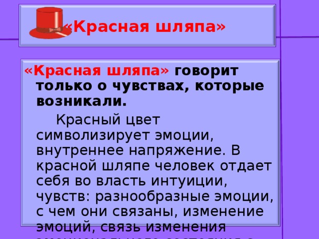 «Красная шляпа» «Красная шляпа» говорит только о чувствах, которые возникали.  Красный цвет символизирует эмоции, внутреннее напряжение. В красной шляпе человек отдает себя во власть интуиции, чувств: разнообразные эмоции, с чем они связаны, изменение эмоций, связь изменения эмоционального состояния с рассматриваемыми явлениями.