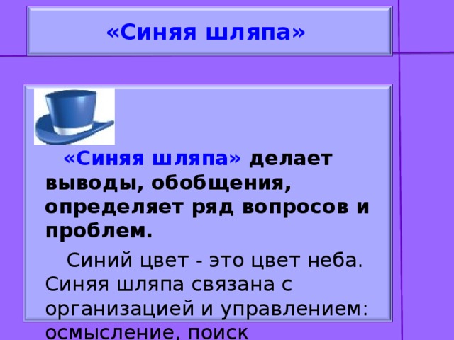 «Синяя шляпа»     «Синяя шляпа» делает выводы, обобщения, определяет ряд вопросов и проблем.  Синий цвет - это цвет неба. Синяя шляпа связана с организацией и управлением: осмысление, поиск обобщающих параллелей, общие выводы.