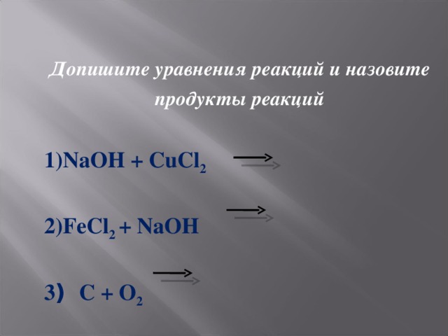 Допишите уравнения реакций и назовите продукты реакций  NaOH  +  CuCl 2  FeCl 2 +  NaOH   3 )  C  +  O 2