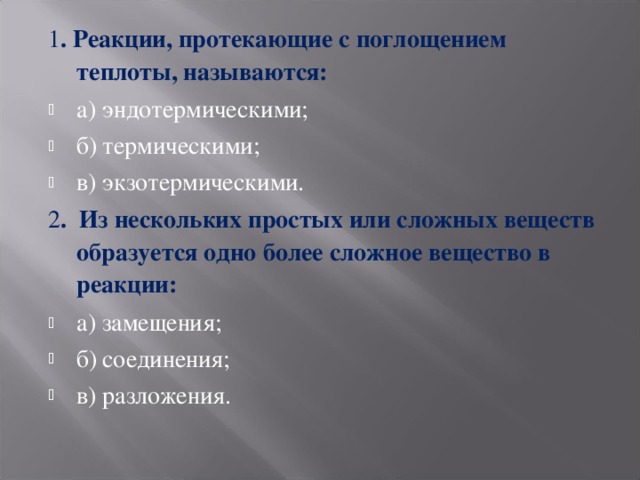 1 . Реакции, протекающие с поглощением теплоты, называются: а)  эндотермическими; б)  термическими; в)  экзотермическими. 2 . Из нескольких простых или сложных веществ образуется одно более сложное вещество в реакции: