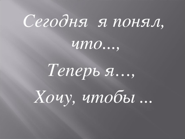 Сегодня я понял, что..., Теперь я…, Хочу, чтобы ...