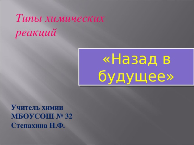 Типы химических реакций «Назад в будущее» Учитель химии МБОУСОШ № 32 Степахина Н.Ф.