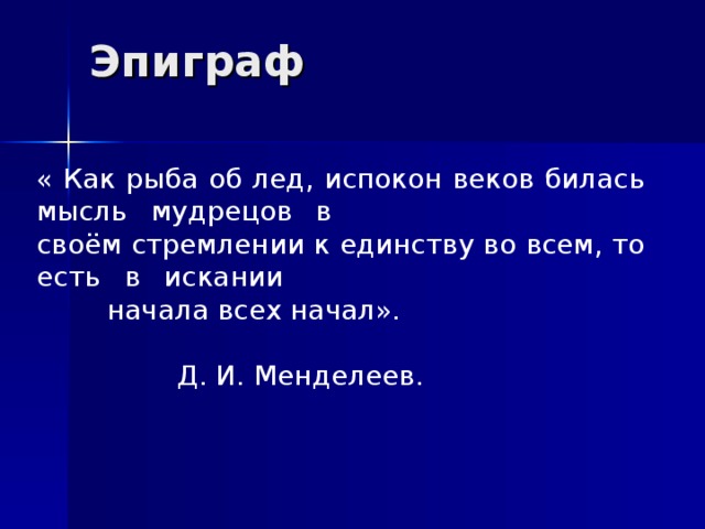 Эпиграф « Как рыба об лед, испокон веков билась мысль мудрецов в      своём стремлении к единству во всем, то есть в искании       начала всех начал».           Д. И. Менделеев.