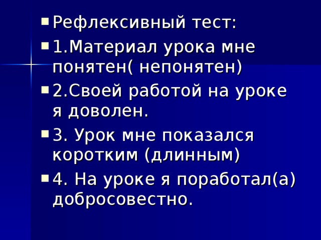 Рефлексивный тест: 1.Материал урока мне понятен( непонятен) 2.Своей работой на уроке я доволен. 3. Урок мне показался коротким (длинным) 4. На уроке я поработал(а) добросовестно.