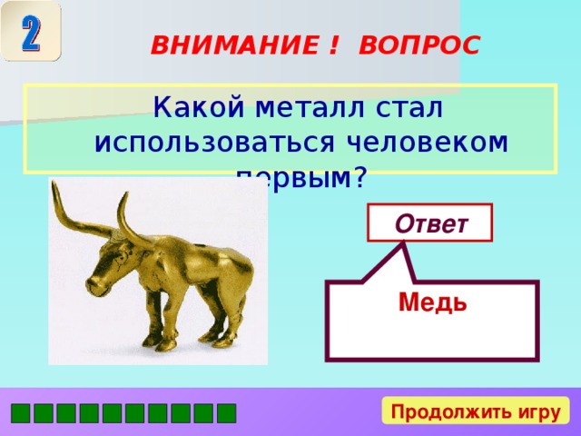 Медь ВНИМАНИЕ ! ВОПРОС  Какой металл стал использоваться человеком первым? Ответ Продолжить игру