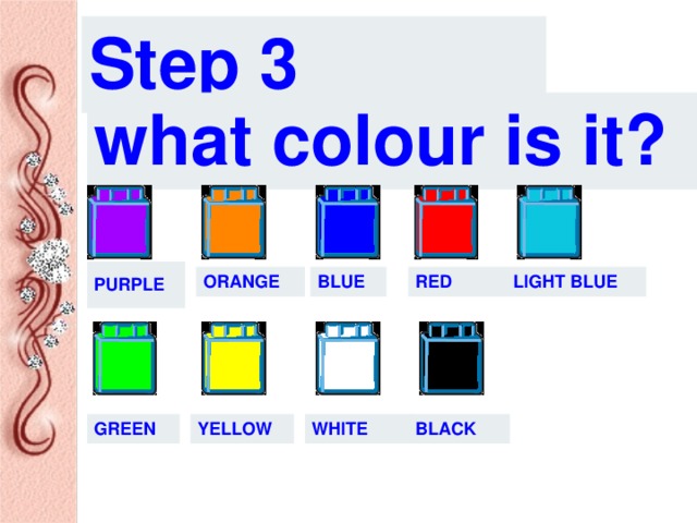 Step 3 what colour is it? PURPLE ORANGE BLUE RED LIGHT BLUE GREEN YELLOW WHITE BLACK