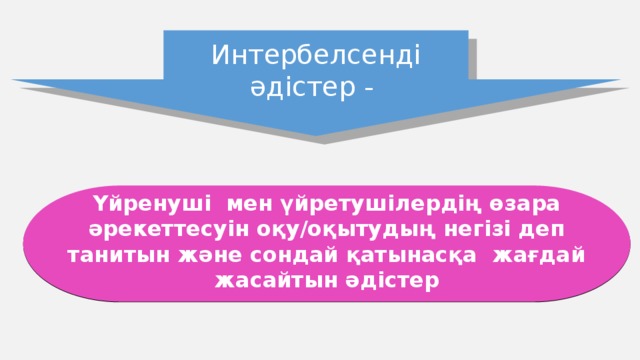 Интербелсенді әдістер -  Үйренуші мен үйретушілердің өзара әрекеттесуін оқу/оқытудың негізі деп танитын және сондай қатынасқа жағдай жасайтын әдістер