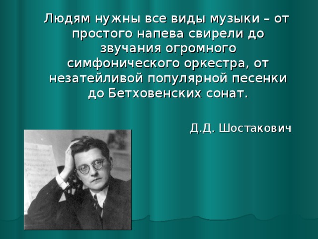 Людям нужны все виды музыки – от простого напева свирели до звучания огромного симфонического оркестра, от незатейливой популярной песенки до Бетховенских сонат. Д.Д. Шостакович