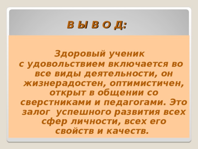 В Ы В О Д:  Здоровый ученик с удовольствием включается во все виды деятельности, он жизнерадостен, оптимистичен, открыт в общении со сверстниками и педагогами. Это залог успешного развития всех сфер личности, всех его свойств и качеств.