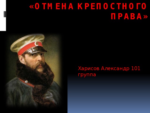 «Отмена крепостного права»   Харисов Александр 101 группа