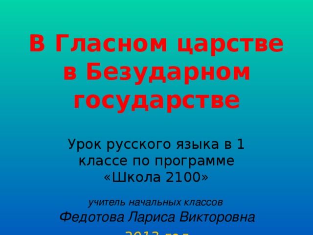 В Гласном царстве в Безударном государстве Урок русского языка в 1 классе по программе «Школа 2100» учитель начальных классов Федотова Лариса Викторовна 2013 год