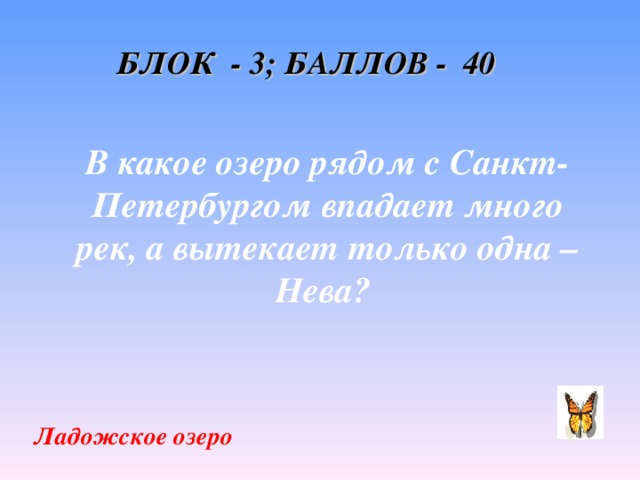 БЛОК - 3; БАЛЛОВ - 40 В какое озеро рядом с Санкт-Петербургом впадает много рек, а вытекает только одна – Нева?  Ладожское озеро