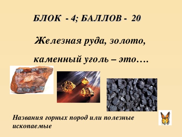 БЛОК - 4; БАЛЛОВ - 20 Железная руда, золото,  каменный уголь – это…. Названия горных пород или полезные ископаемые