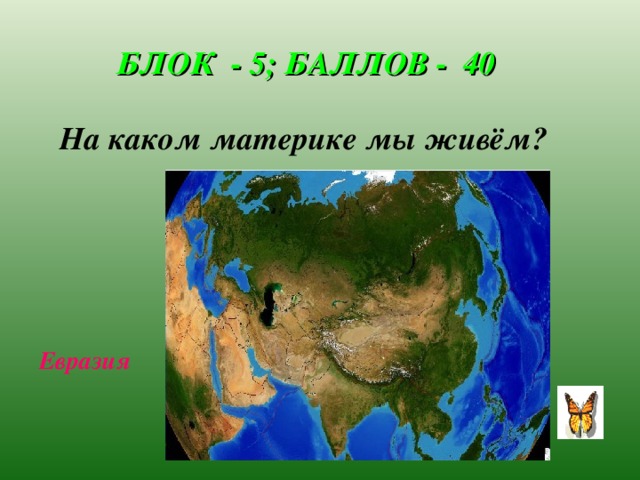 БЛОК - 5; БАЛЛОВ - 40 На каком материке мы живём? Евразия