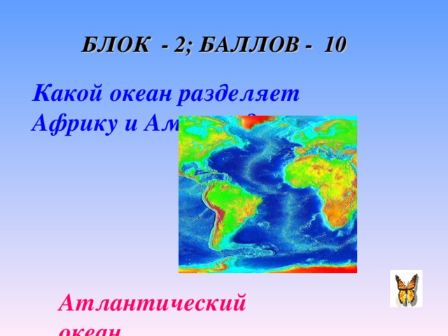 БЛОК - 2; БАЛЛОВ - 10 Какой океан разделяет Африку и Америку? Атлантический океан