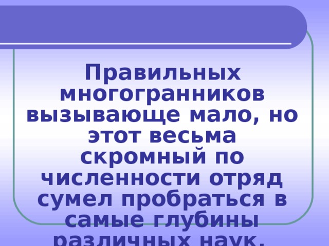 Правильных многогранников вызывающе мало, но этот весьма скромный по численности отряд сумел пробраться в самые глубины различных наук.   Л. Кэрролл