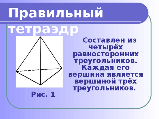Правильный тетраэдр  Составлен из четырёх равносторонних треугольников. Каждая его вершина является вершиной трёх треугольников. Рис. 1