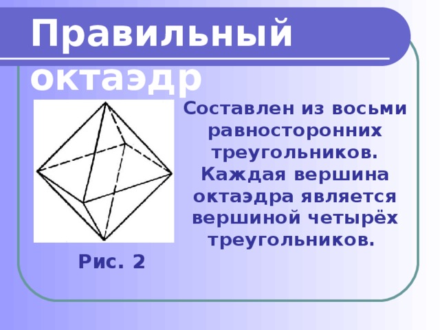 Правильный октаэдр Составлен из восьми равносторонних треугольников. Каждая вершина октаэдра является вершиной четырёх треугольников. Рис. 2