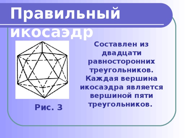 Правильный икосаэдр Составлен из двадцати равносторонних треугольников. Каждая вершина икосаэдра является вершиной пяти треугольников. Рис. 3