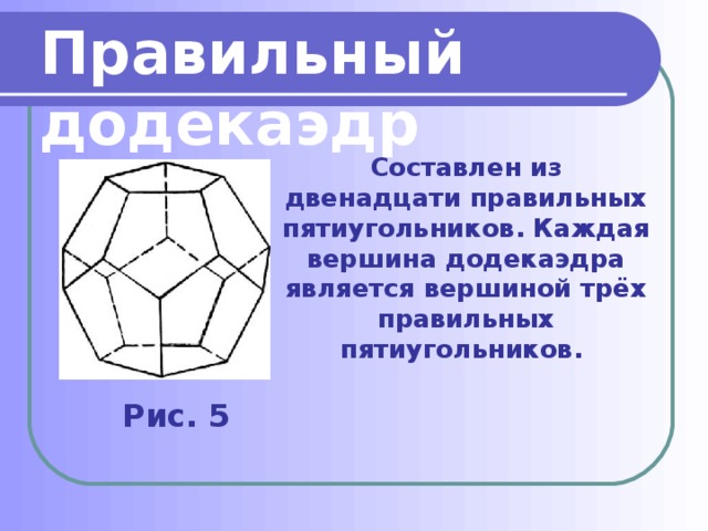 Правильный додекаэдр  Составлен из двенадцати правильных пятиугольников. Каждая вершина додекаэдра является вершиной трёх правильных пятиугольников. Рис. 5